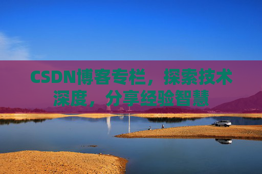 CSDN博客专栏，探索技术深度，分享经验智慧
